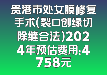 贵港市处女膜修复手术（裂口创缘切除缝合法）2024年预估费用：4758元