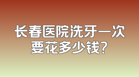 长春医院洗牙一次要花多少钱？