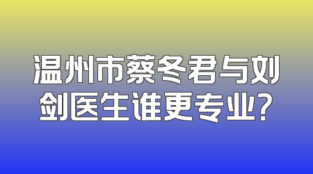温州市蔡冬君与刘剑医生谁更专业？