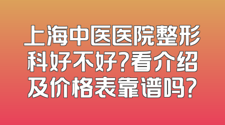 上海中医医院整形科好不好？看介绍及价格表靠谱吗？