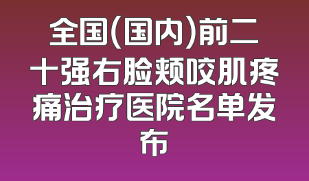全国（国内）前二十强右脸颊咬肌疼痛治疗医院名单发布