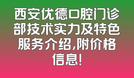 西安优德口腔门诊部技术实力及特色服务介绍，附价格信息！
