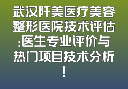 武汉阡美医疗美容整形医院技术评估：医生专业评价与热门项目技术分析！
