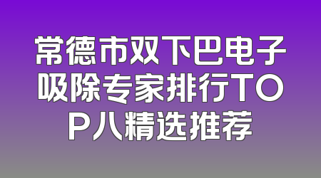 常德市双下巴电子吸除专家排行TOP八精选推荐