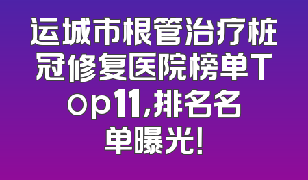 运城市根管治疗桩冠修复医院榜单Top11，排名名单曝光！