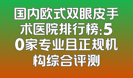 国内欧式双眼皮手术医院排行榜：50家专业且正规机构综合评测