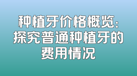种植牙价格概览：探究普通种植牙的费用情况