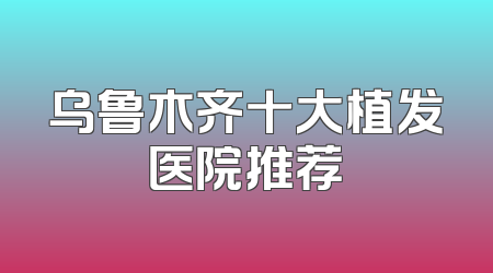 乌鲁木齐十大植发医院推荐