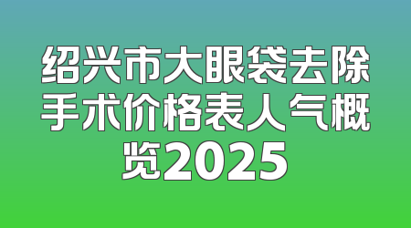 绍兴市大眼袋去除手术价格表人气概览2025