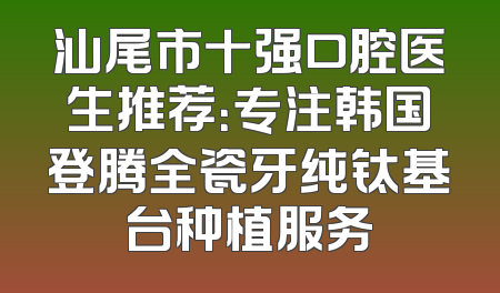汕尾市十强口腔医生推荐：专注韩国登腾全瓷牙纯钛基台种植服务