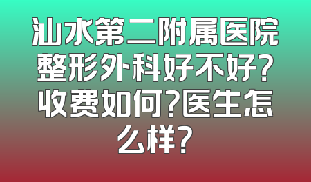汕水第二附属医院整形外科好不好？收费如何？医生怎么样？