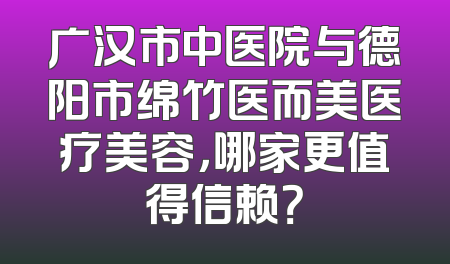 广汉市中医院与德阳市绵竹医而美医疗美容，哪家更值得信赖？