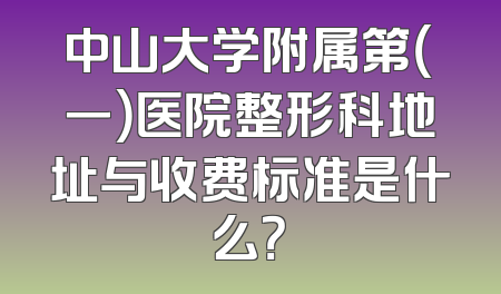 中山大学附属第（一）医院整形科地址与收费标准是什么？