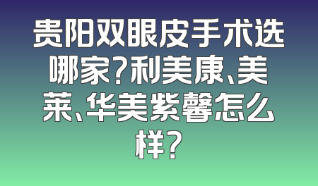 贵阳双眼皮手术选哪家？利美康、美莱、华美紫馨怎么样？