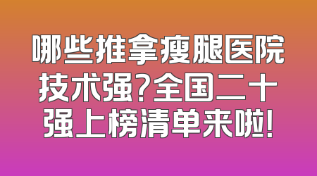 哪些推拿瘦腿医院技术强？全国二十强上榜清单来啦！