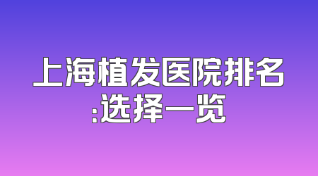 上海植发医院排名：选择一览