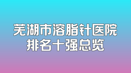 芜湖市溶脂针医院排名十强总览