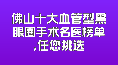 佛山十大血管型黑眼圈手术名医榜单，任您挑选