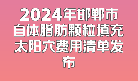 2024年邯郸市自体脂肪颗粒填充太阳穴费用清单发布