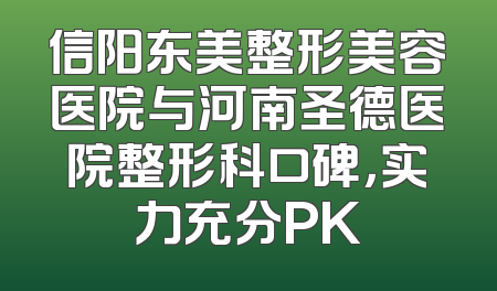 信阳东美整形美容医院与河南圣德医院整形科口碑，实力充分PK