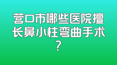 营口市哪些医院擅长鼻小柱弯曲手术？