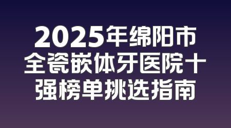 2025年绵阳市全瓷嵌体牙医院十强榜单挑选指南
