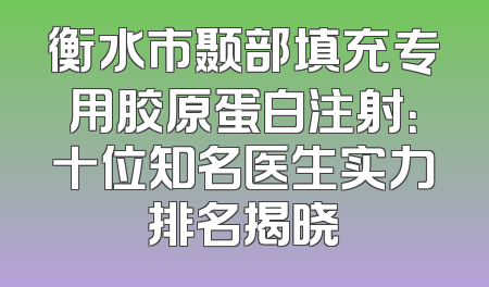 衡水市颞部填充专用胶原蛋白注射：十位知名医生实力排名揭晓