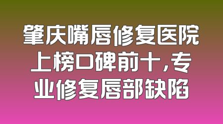 肇庆嘴唇修复医院上榜口碑前十，专业修复唇部缺陷