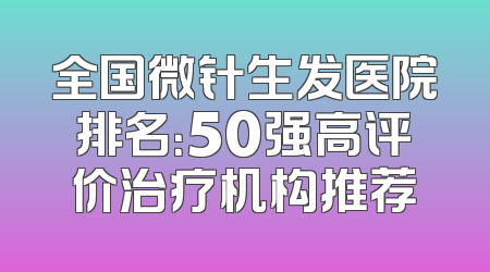 全国微针生发医院排名：50强高评价治疗机构推荐