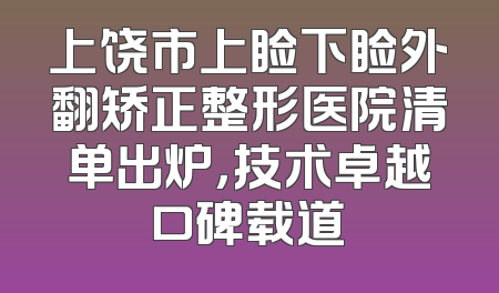 上饶市上睑下睑外翻矫正整形医院清单出炉，技术卓越口碑载道