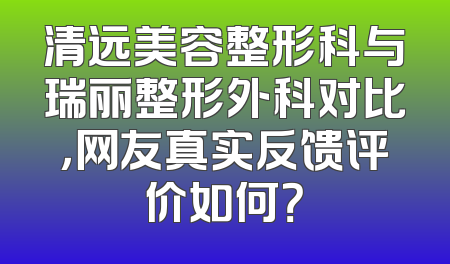 清远美容整形科与瑞丽整形外科对比，网友真实反馈评价如何？
