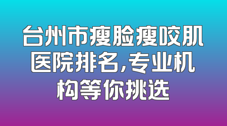台州市瘦脸瘦咬肌医院排名，专业机构等你挑选