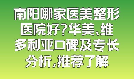 南阳哪家医美整形医院好？华美、维多利亚口碑及专长分析，推荐了解