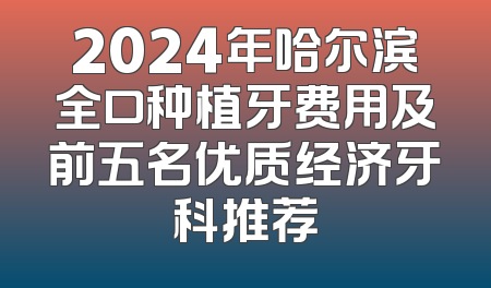 2024年哈尔滨全口种植牙费用及前五名优质经济牙科推荐