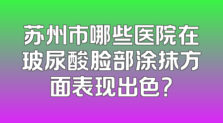 苏州市哪些医院在玻尿酸脸部涂抹方面表现出色？