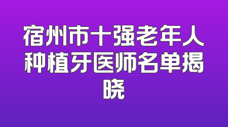 宿州市十强老年人种植牙医师名单揭晓