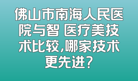 佛山市南海人民医院与智媄医疗美技术比较，哪家技术更先进？