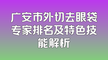 广安市外切去眼袋专家排名及特色技能解析