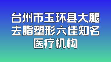 台州市玉环县大腿去脂塑形六佳知名医疗机构