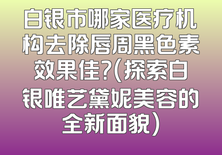 白银市哪家医疗机构去除唇周黑色素效果佳？（探索白银唯艺黛妮美容的全新面貌）