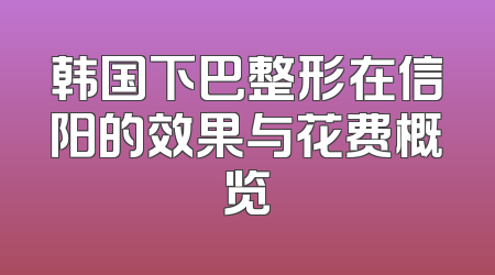 韩国下巴整形在信阳的效果与花费概览