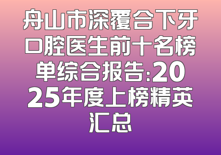 舟山市深覆合下牙口腔医生前十名榜单综合报告：2025年度上榜精英汇总