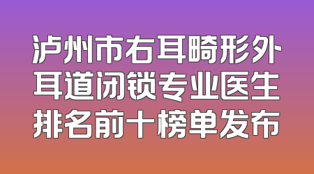 泸州市右耳畸形外耳道闭锁专业医生排名前十榜单发布
