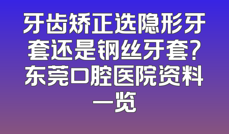 牙齿矫正选隐形牙套还是钢丝牙套？东莞口腔医院资料一览