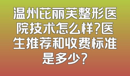 温州芘丽芙整形医院技术怎么样？医生推荐和收费标准是多少？