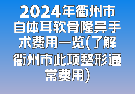 2024年衢州市自体耳软骨隆鼻手术费用一览（了解衢州市此项整形通常费用）