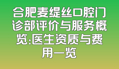 合肥麦缇丝口腔门诊部评价与服务概览：医生资质与费用一览