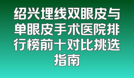 绍兴埋线双眼皮与单眼皮手术医院排行榜前十对比挑选指南