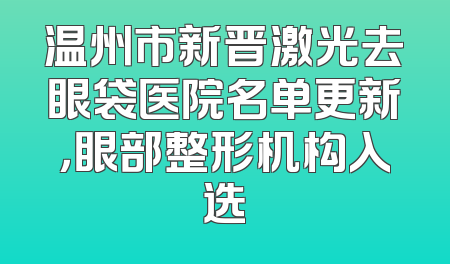 温州市新晋激光去眼袋医院名单更新，眼部整形机构入选