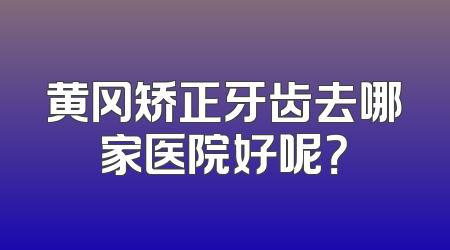 黄冈矫正牙齿去哪家医院好呢？